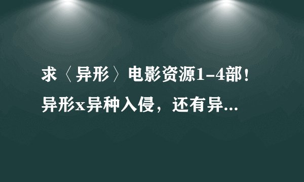 求〈异形〉电影资源1-4部！异形x异种入侵，还有异形大战铁血战士1-2部！总之就是关于异形的美国电