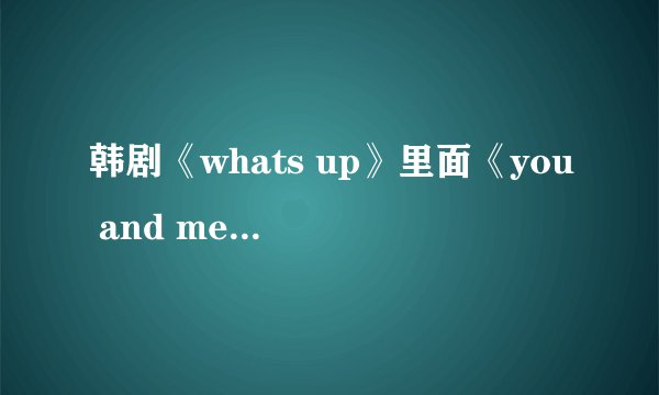 韩剧《whats up》里面《you and me》音译歌词