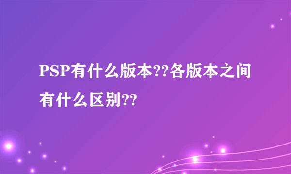 PSP有什么版本??各版本之间有什么区别??