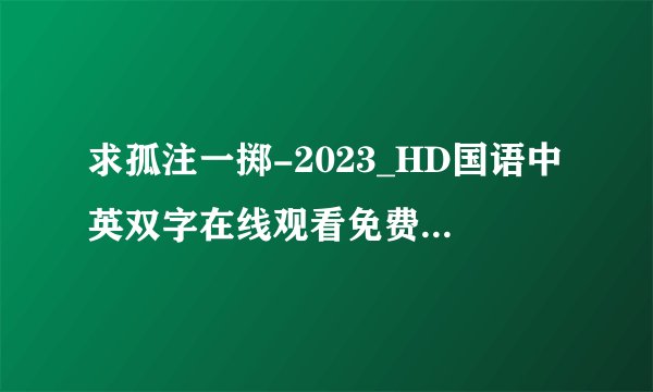 求孤注一掷-2023_HD国语中英双字在线观看免费版BD版完整百度网盘链接下载