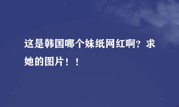 这是韩国哪个妹纸网红啊？求她的图片！！