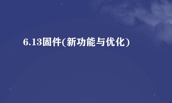 6.13固件(新功能与优化)