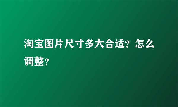 淘宝图片尺寸多大合适？怎么调整？