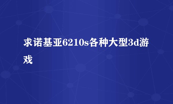 求诺基亚6210s各种大型3d游戏