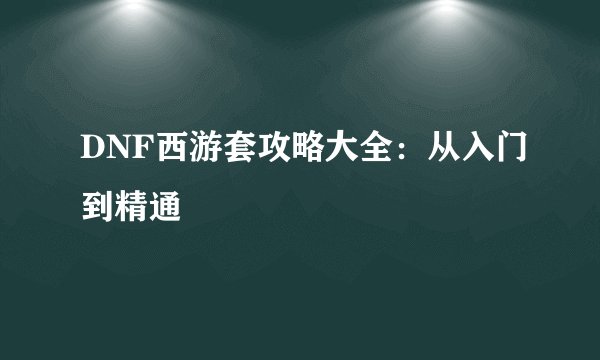DNF西游套攻略大全：从入门到精通