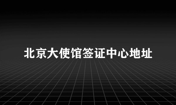 北京大使馆签证中心地址