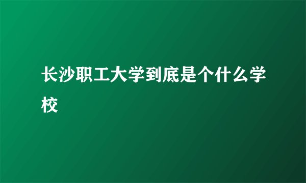 长沙职工大学到底是个什么学校