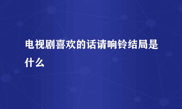 电视剧喜欢的话请响铃结局是什么