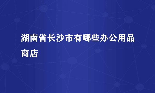 湖南省长沙市有哪些办公用品商店