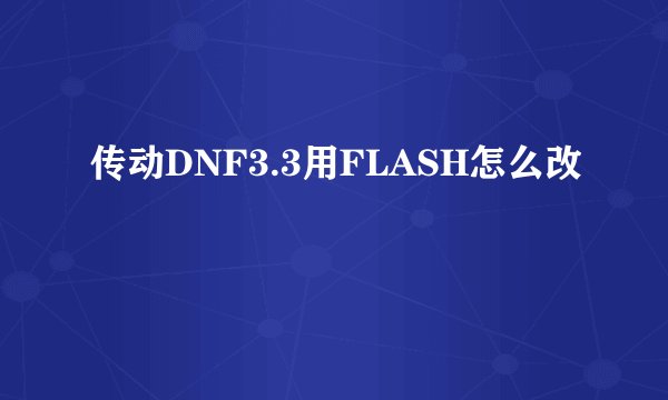 传动DNF3.3用FLASH怎么改