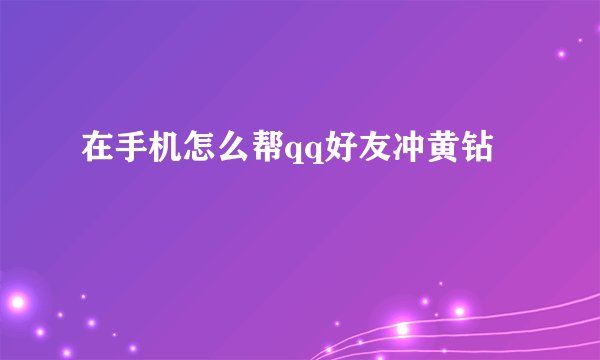 在手机怎么帮qq好友冲黄钻