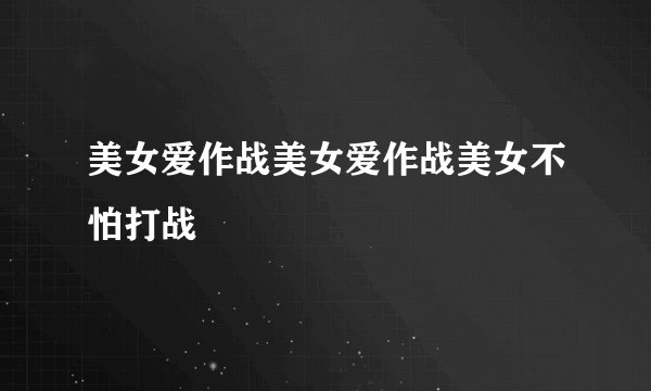 美女爱作战美女爱作战美女不怕打战