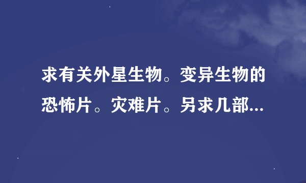 求有关外星生物。变异生物的恐怖片。灾难片。另求几部好看的动画电影