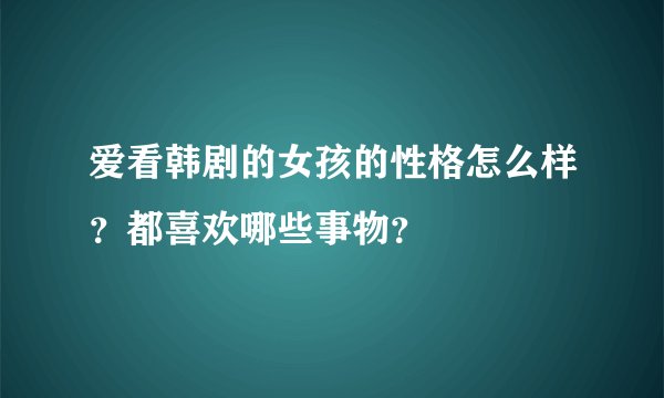爱看韩剧的女孩的性格怎么样？都喜欢哪些事物？