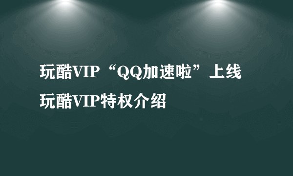 玩酷VIP“QQ加速啦”上线 玩酷VIP特权介绍
