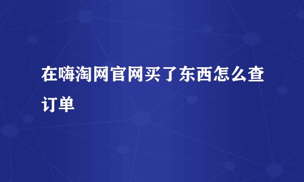 在嗨淘网官网买了东西怎么查订单
