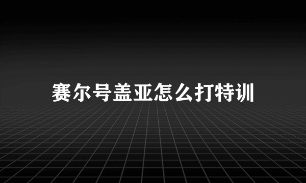 赛尔号盖亚怎么打特训