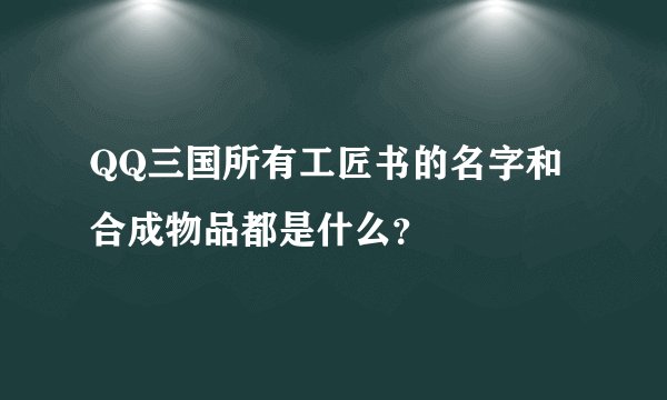 QQ三国所有工匠书的名字和合成物品都是什么？