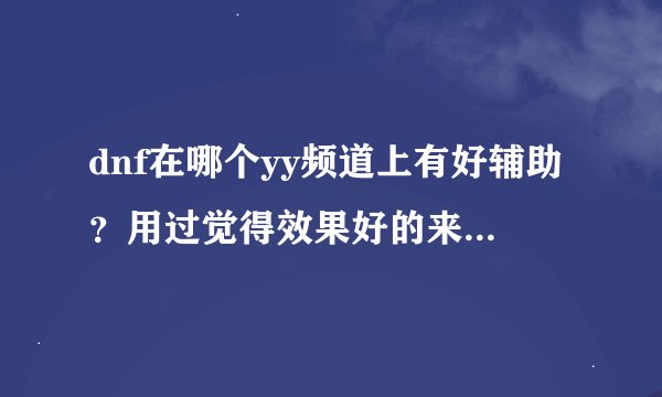dnf在哪个yy频道上有好辅助？用过觉得效果好的来。最好是单刷的，我没亲友。路人我不相信，被举报过。