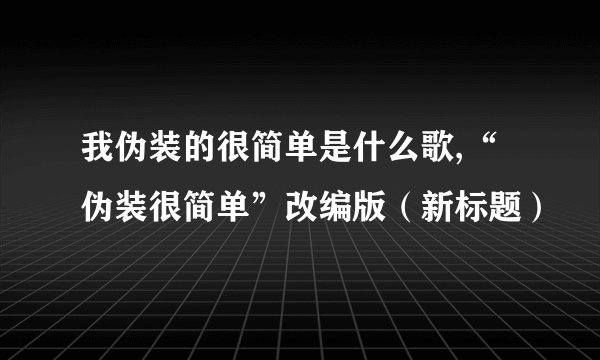 我伪装的很简单是什么歌,“伪装很简单”改编版（新标题）