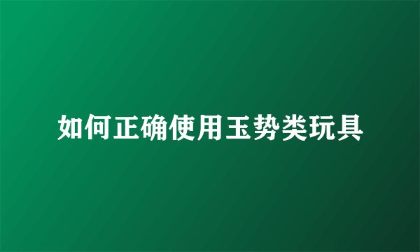如何正确使用玉势类玩具
