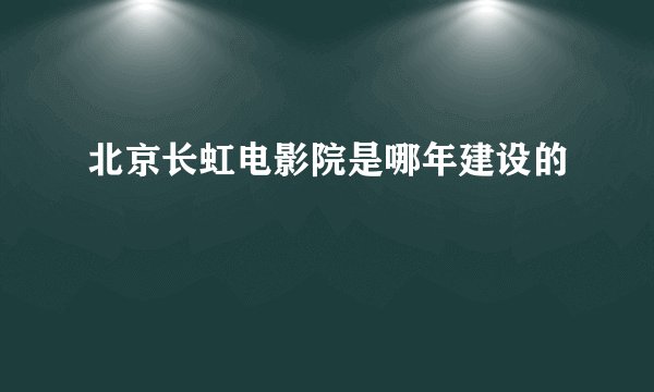 北京长虹电影院是哪年建设的