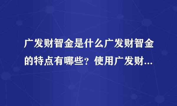 广发财智金是什么广发财智金的特点有哪些？使用广发财智金需注意什么？