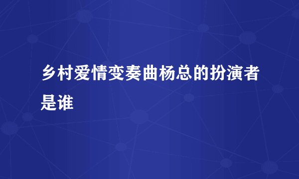 乡村爱情变奏曲杨总的扮演者是谁