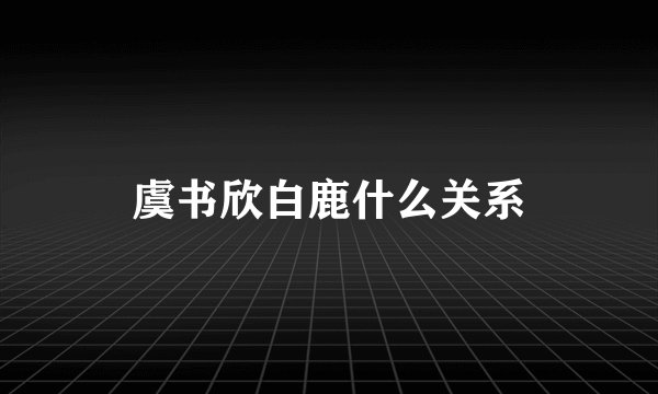 虞书欣白鹿什么关系