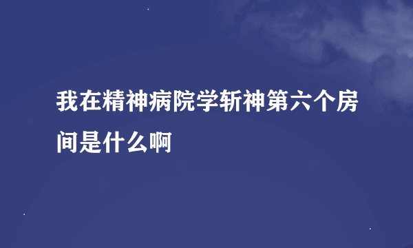 我在精神病院学斩神第六个房间是什么啊