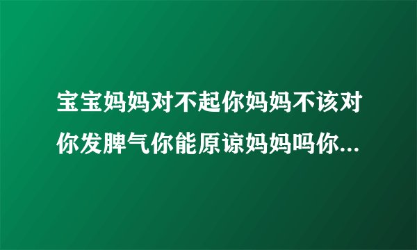 宝宝妈妈对不起你妈妈不该对你发脾气你能原谅妈妈吗你能再给妈妈一次机会让妈