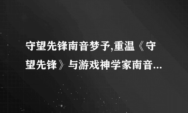守望先锋南音梦予,重温《守望先锋》与游戏神学家南音梦予的对话