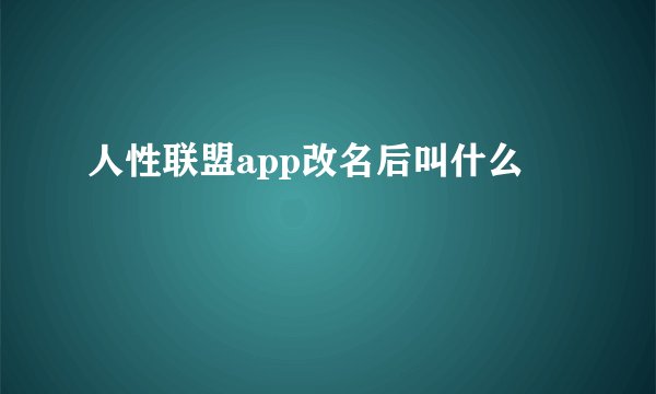 人性联盟app改名后叫什么