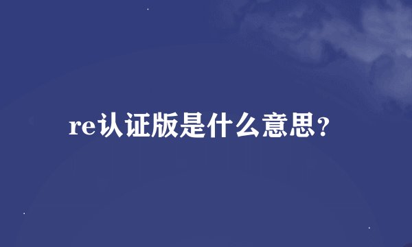 re认证版是什么意思?