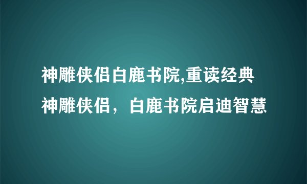 神雕侠侣白鹿书院,重读经典神雕侠侣，白鹿书院启迪智慧