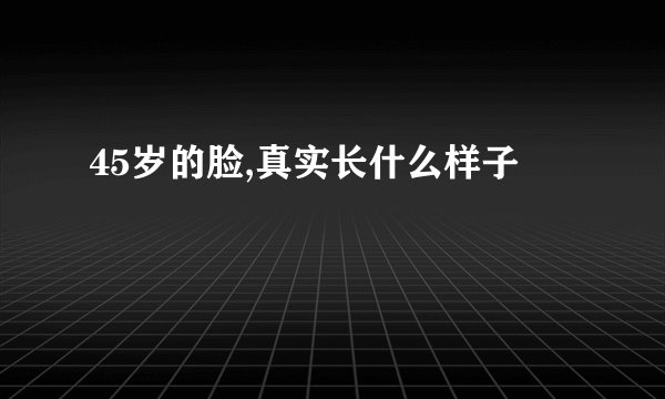 45岁的脸,真实长什么样子