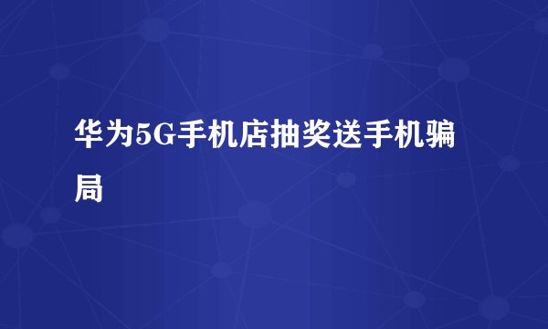 华为5G手机店抽奖送手机骗局
