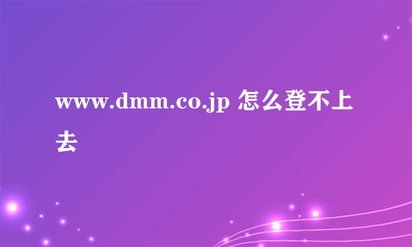 www.dmm.co.jp 怎么登不上去