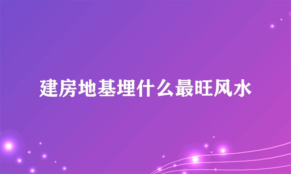 建房地基埋什么最旺风水