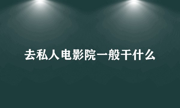 去私人电影院一般干什么