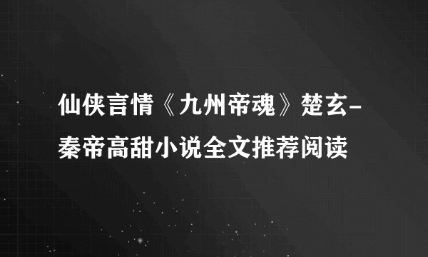仙侠言情《九州帝魂》楚玄-秦帝高甜小说全文推荐阅读