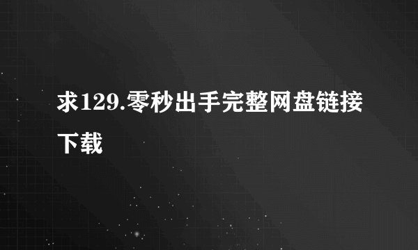 求129.零秒出手完整网盘链接下载