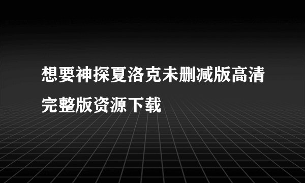 想要神探夏洛克未删减版高清完整版资源下载