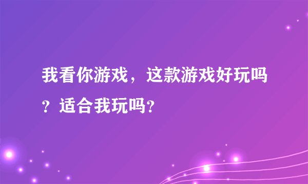 我看你游戏，这款游戏好玩吗？适合我玩吗？
