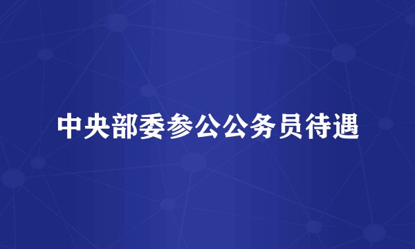 中央部委参公公务员待遇