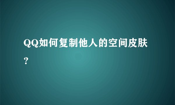 QQ如何复制他人的空间皮肤？