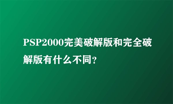 PSP2000完美破解版和完全破解版有什么不同？