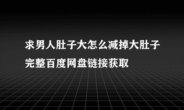 求男人肚子大怎么减掉大肚子完整百度网盘链接获取