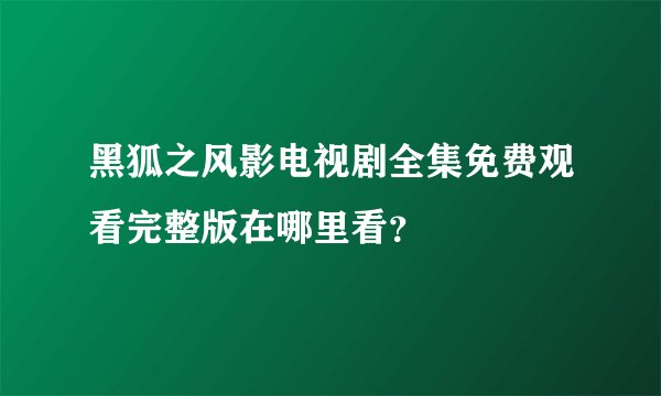 黑狐之风影电视剧全集免费观看完整版在哪里看？
