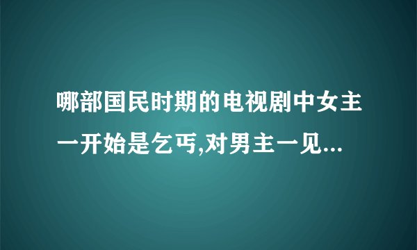 哪部国民时期的电视剧中女主一开始是乞丐,对男主一见钟情,男主当时是